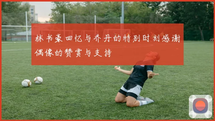 林书豪回忆与乔丹的特别时刻感谢偶像的赞赏与支持