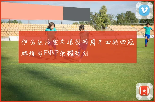 伊戈达拉宣布退役两周年回顾四冠辉煌与FMVP荣耀时刻