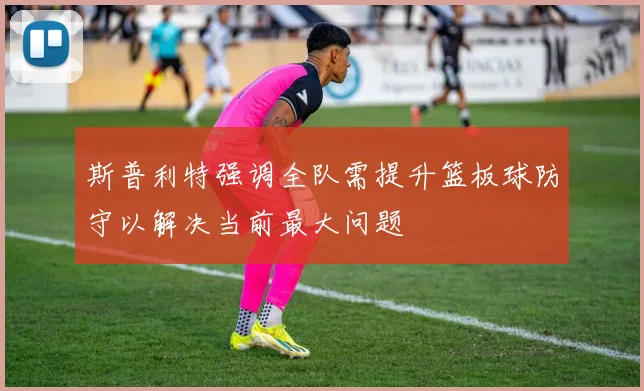 斯普利特强调全队需提升篮板球防守以解决当前最大问题