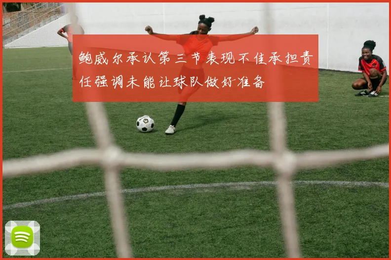 鲍威尔承认第三节表现不佳承担责任强调未能让球队做好准备