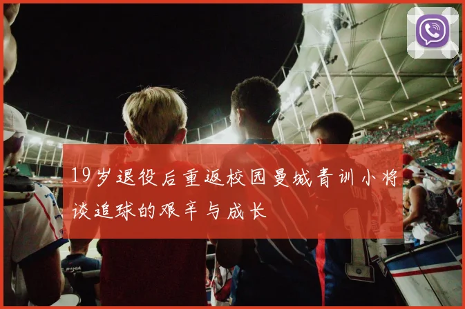 19岁退役后重返校园曼城青训小将谈追球的艰辛与成长
