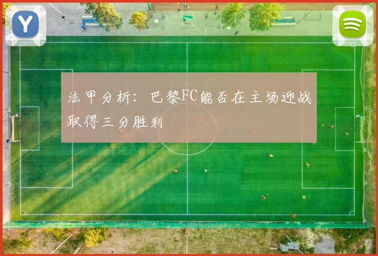 法甲分析：巴黎FC能否在主场迎战取得三分胜利