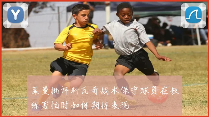 莱曼批评科瓦奇战术保守球员在教练害怕时如何期待表现