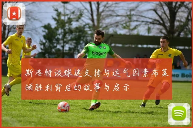 斯洛特谈球迷支持与运气因素布莱顿胜利背后的故事与启示