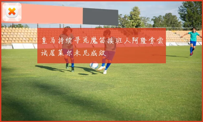 皇马持续寻觅魔笛接班人阿隆索尝试居莱尔未见成效