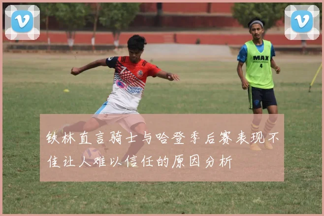 铁林直言骑士与哈登季后赛表现不佳让人难以信任的原因分析