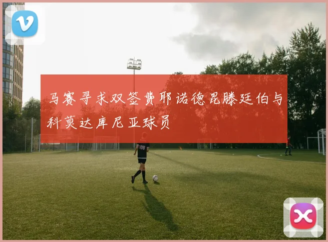 马赛寻求双签费耶诺德昆滕廷伯与科莫达库尼亚球员