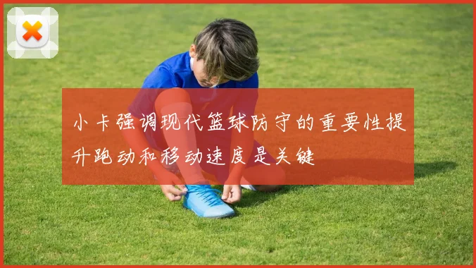 小卡强调现代篮球防守的重要性提升跑动和移动速度是关键