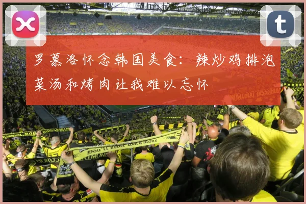 罗慕洛怀念韩国美食：辣炒鸡排泡菜汤和烤肉让我难以忘怀
