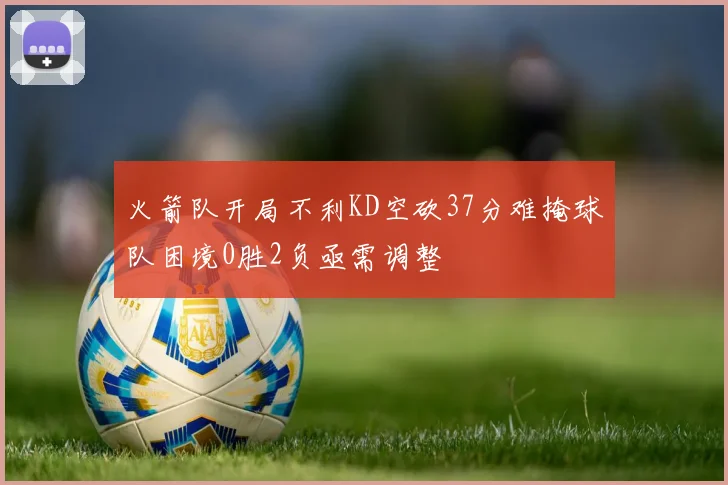 火箭队开局不利KD空砍37分难掩球队困境0胜2负亟需调整