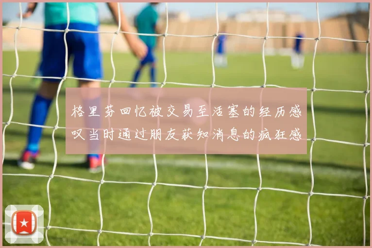 格里芬回忆被交易至活塞的经历感叹当时通过朋友获知消息的疯狂感受