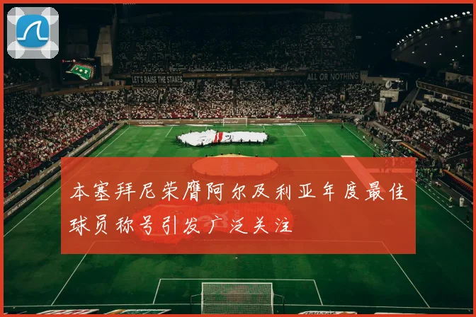 本塞拜尼荣膺阿尔及利亚年度最佳球员称号引发广泛关注