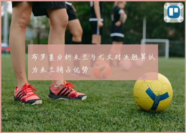 布罗基分析米兰与尤文对决胜算认为米兰稍占优势