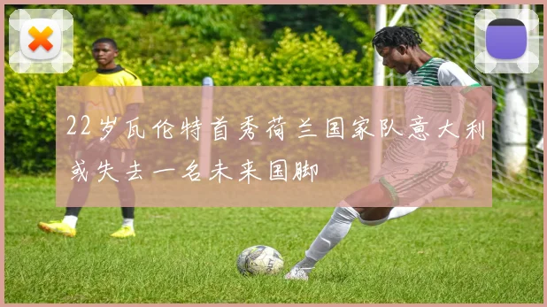 22岁瓦伦特首秀荷兰国家队意大利或失去一名未来国脚