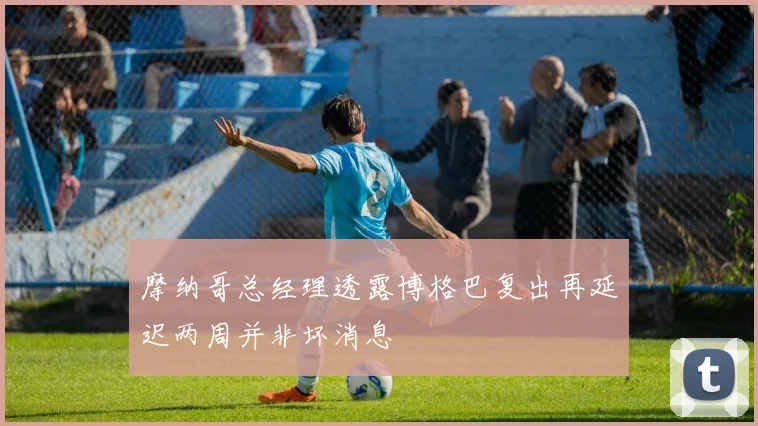 摩纳哥总经理透露博格巴复出再延迟两周并非坏消息