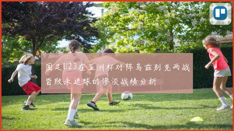 国足U23在亚洲杯对阵乌兹别克两战皆败未进球的惨淡战绩分析