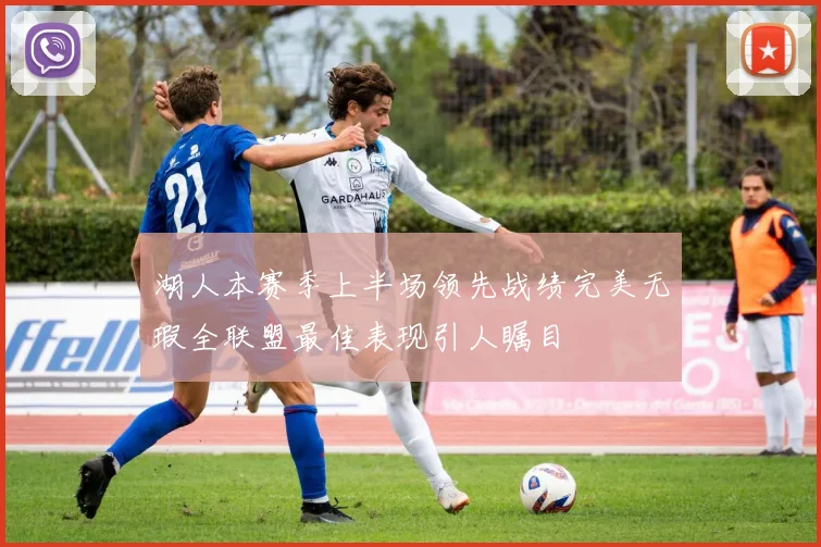 湖人本赛季上半场领先战绩完美无瑕全联盟最佳表现引人瞩目