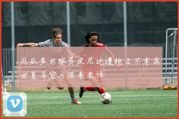 厄瓜多尔球员皮尼达遭枪击不幸离世皇马官方深表哀悼