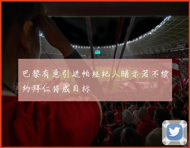 巴黎有意引进帕经纪人暗示若不续约拜仁将成目标