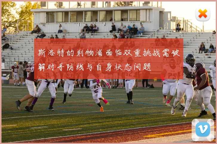 斯洛特的利物浦面临双重挑战需破解对手防线与自身状态问题