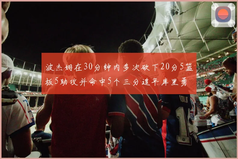 波杰姆在30分钟内多次砍下20分5篮板5助攻并命中5个三分追平库里勇士队史第二人