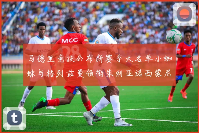 马德里竞技公布新赛季大名单小蜘蛛与格列兹曼领衔朱利亚诺西蒙尼在列