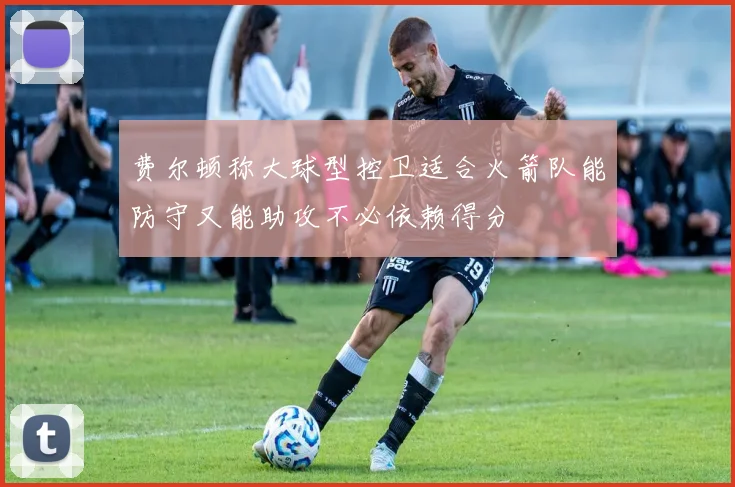 费尔顿称大球型控卫适合火箭队能防守又能助攻不必依赖得分