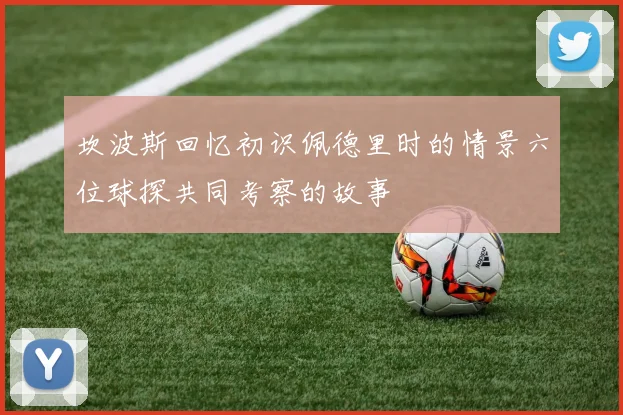 坎波斯回忆初识佩德里时的情景六位球探共同考察的故事