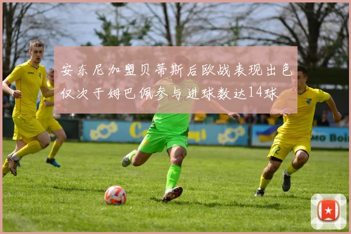 安东尼加盟贝蒂斯后欧战表现出色仅次于姆巴佩参与进球数达14球