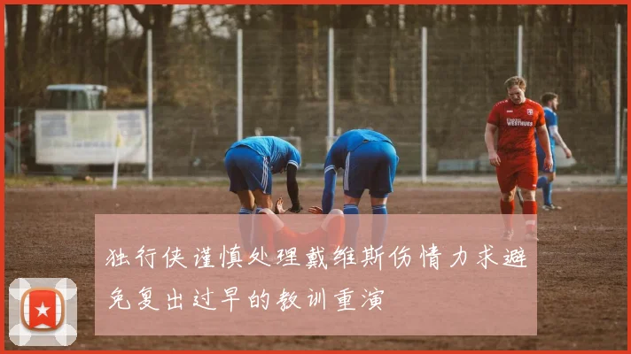 独行侠谨慎处理戴维斯伤情力求避免复出过早的教训重演