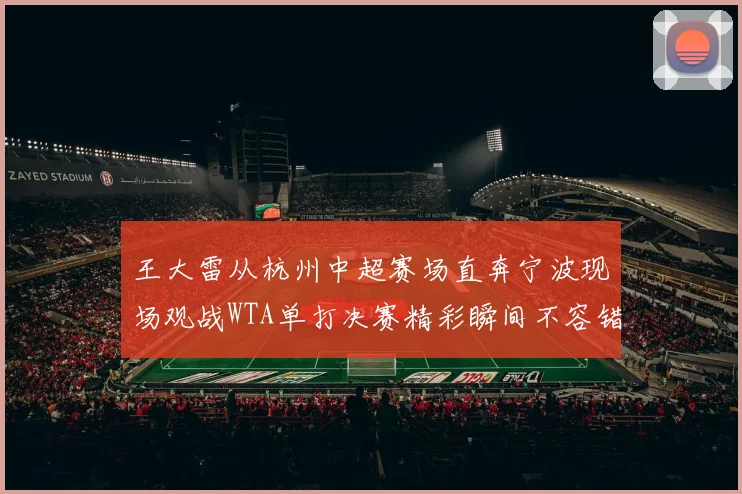 王大雷从杭州中超赛场直奔宁波现场观战WTA单打决赛精彩瞬间不容错过