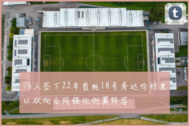 76人签下22年首轮18号秀达伦特里以双向合同强化侧翼阵容