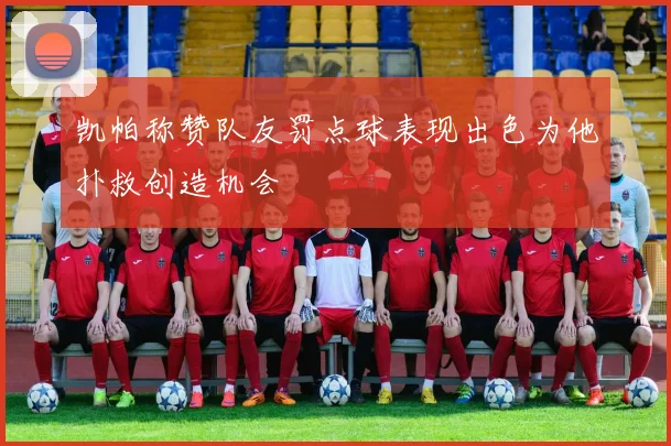 凯帕称赞队友罚点球表现出色为他扑救创造机会
