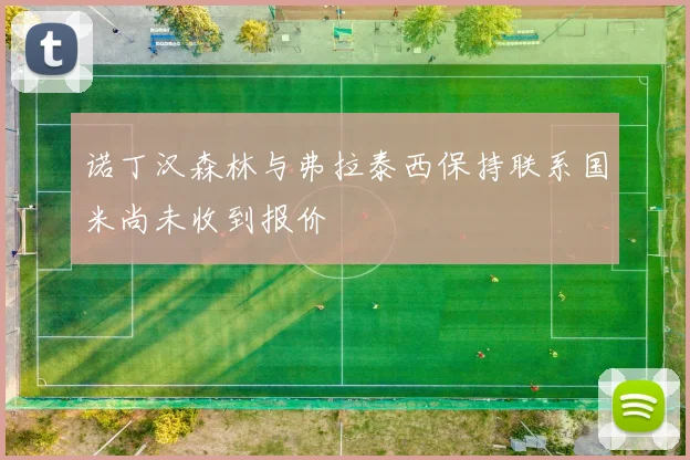 诺丁汉森林与弗拉泰西保持联系国米尚未收到报价