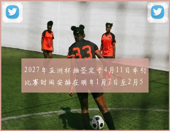 2027年亚洲杯抽签定于4月11日举行比赛时间安排在明年1月7日至2月5日