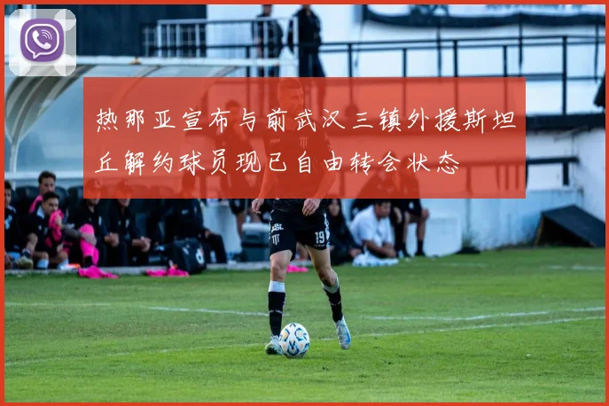 热那亚宣布与前武汉三镇外援斯坦丘解约球员现已自由转会状态