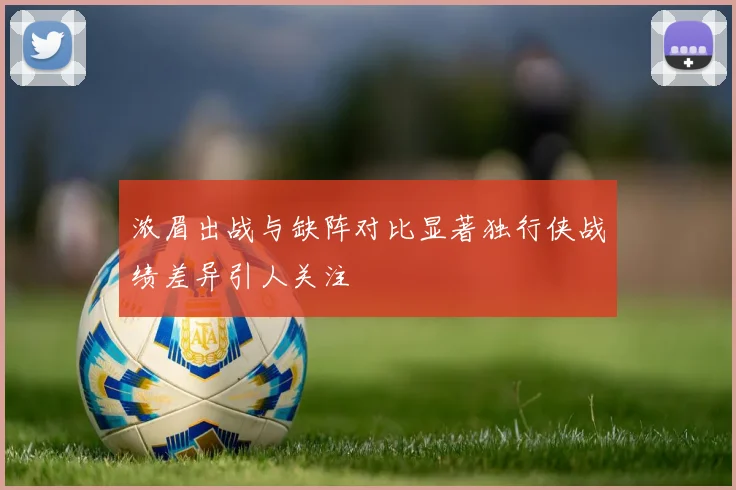 浓眉出战与缺阵对比显著独行侠战绩差异引人关注