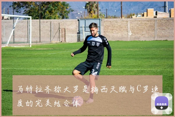 马特拉齐称大罗是梅西天赋与C罗速度的完美结合体